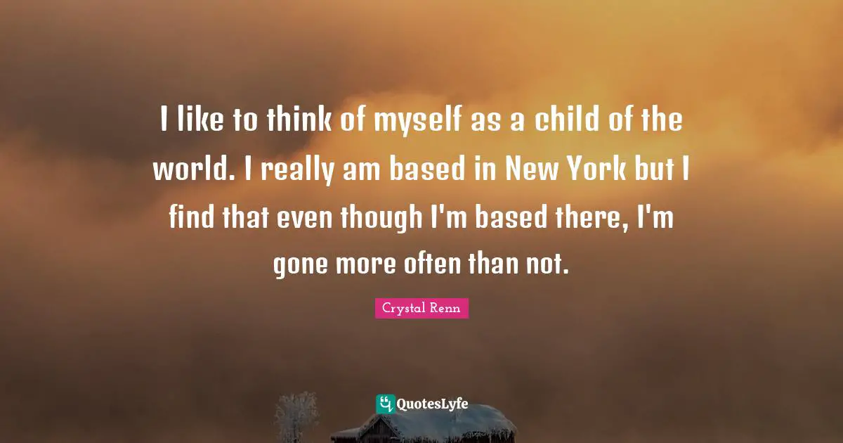 Crystal Renn Quotes: "I like to think of myself as a child of the world. I really am based in New York but I find that even though I'm based there, I'm gone more often than not."