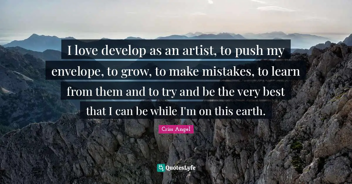 I love develop as an artist, to push my envelope, to grow, to make mistakes, to learn from them and to try and be the very best that I can be while I'm on this earth.