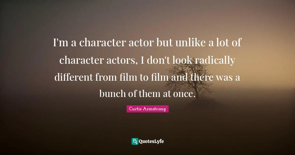 I'm a character actor but unlike a lot of character actors, I don't look radically different from film to film and there was a bunch of them at once.