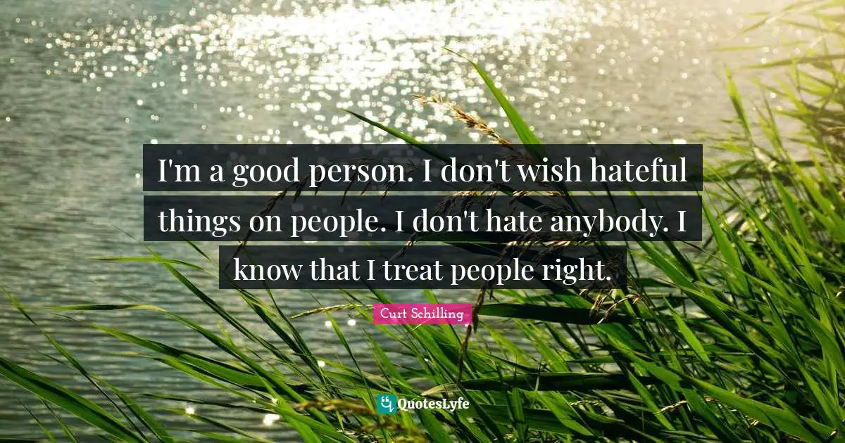 I'm a good person. I don't wish hateful things on people. I don't hate anybody. I know that I treat people right.