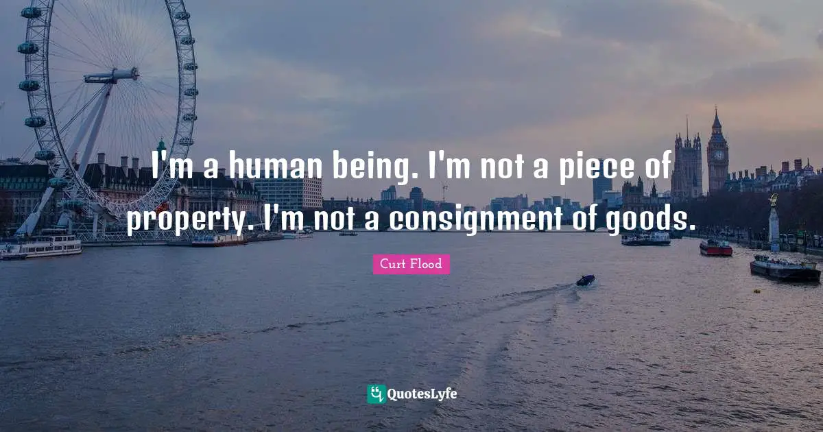 I'm a human being. I'm not a piece of property. I'm not a consignment of goods.
