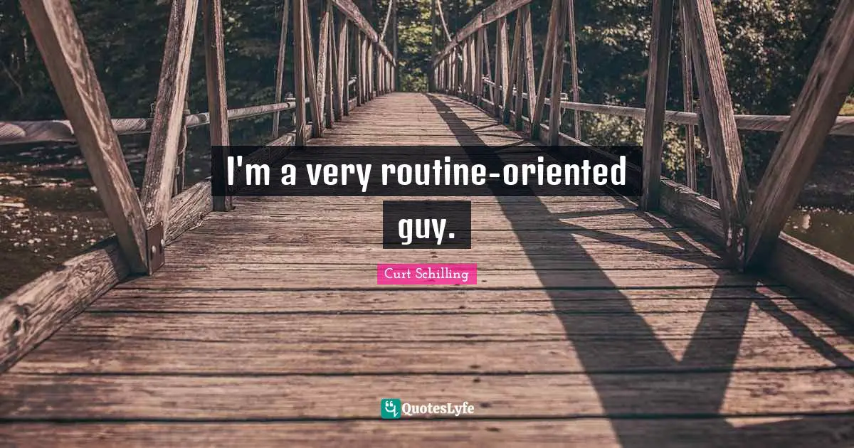 I'm a very routine-oriented guy.