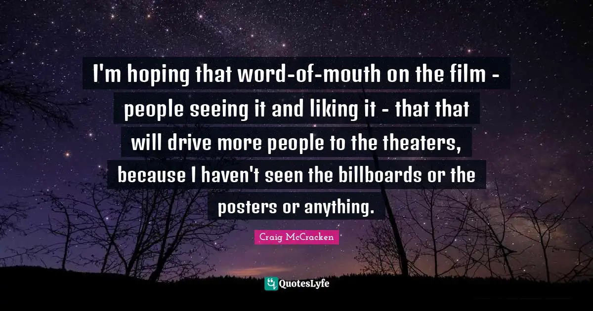 I'm hoping that word-of-mouth on the film - people seeing it and liking it - that that will drive more people to the theaters, because I haven't seen the billboards or the posters or anything.