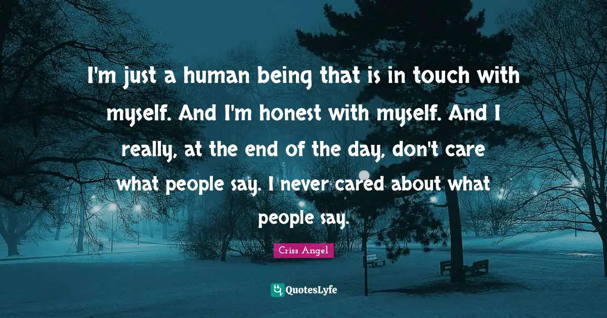 I'm just a human being that is in touch with myself. And I'm honest with myself. And I really, at the end of the day, don't care what people say. I never cared about what people say.