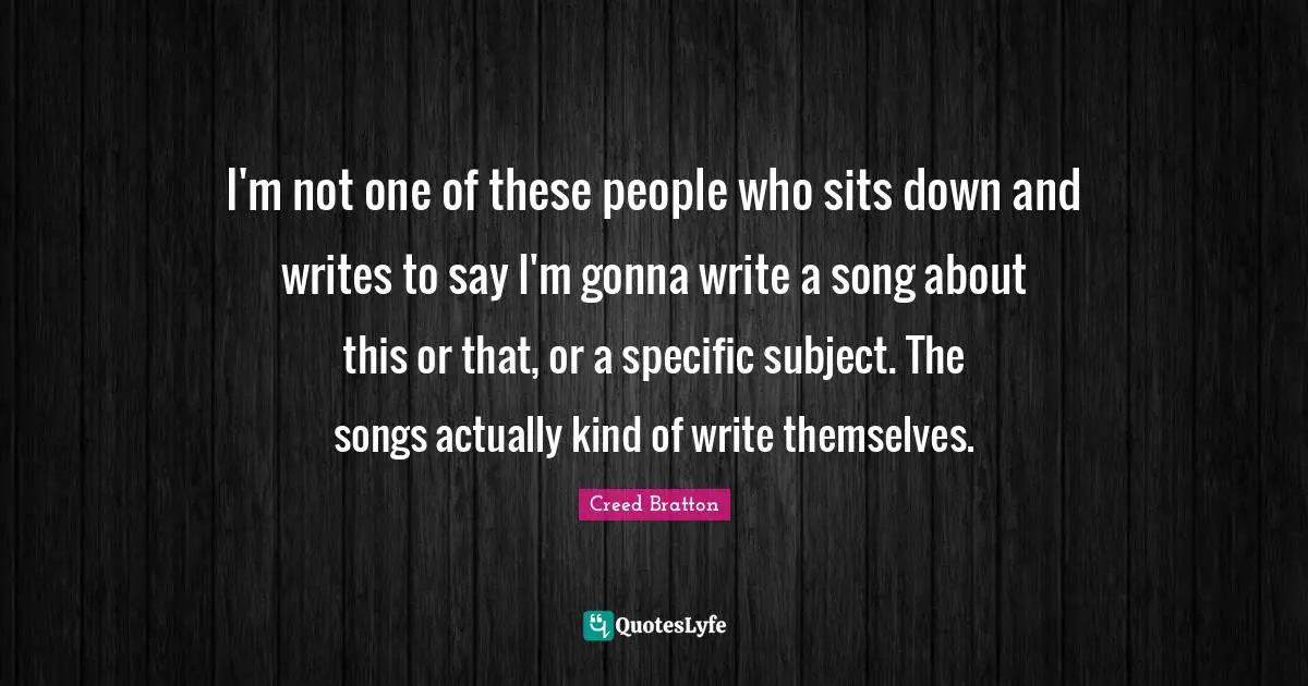 I'm not one of these people who sits down and writes to say I'm gonna write a song about this or that, or a specific subject. The songs actually kind of write themselves.
