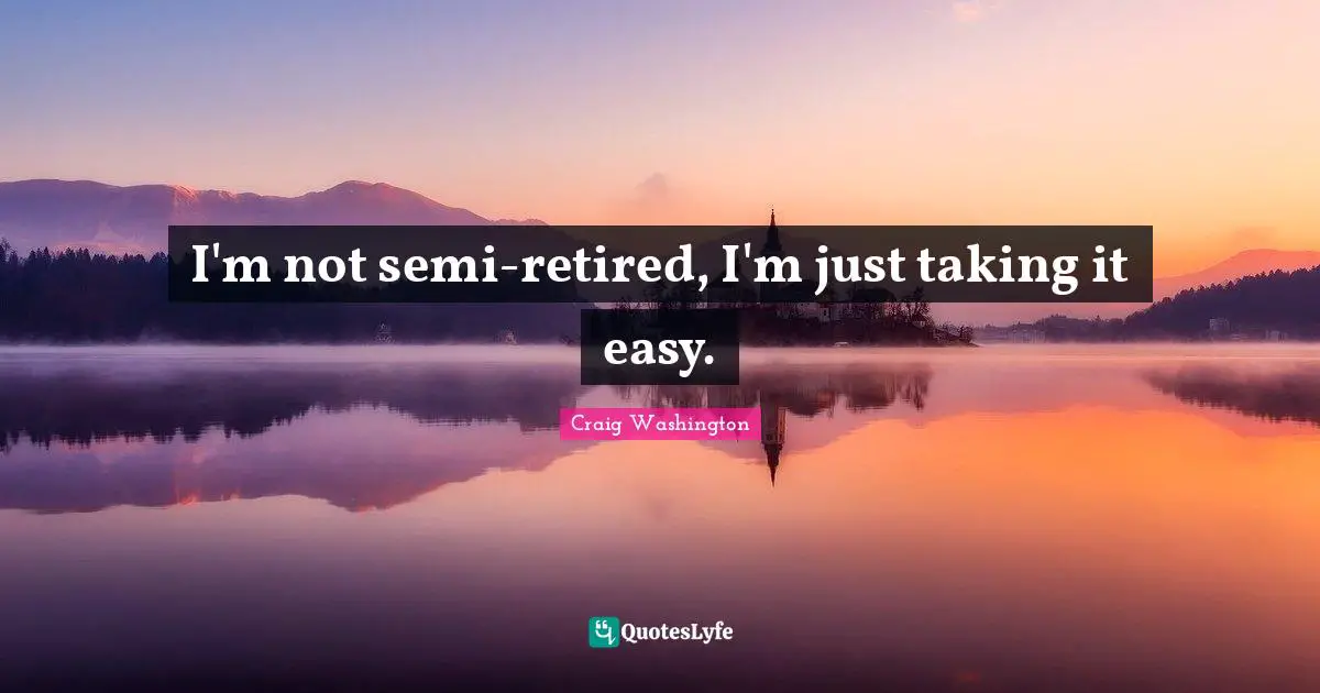 I'm not semi-retired, I'm just taking it easy.