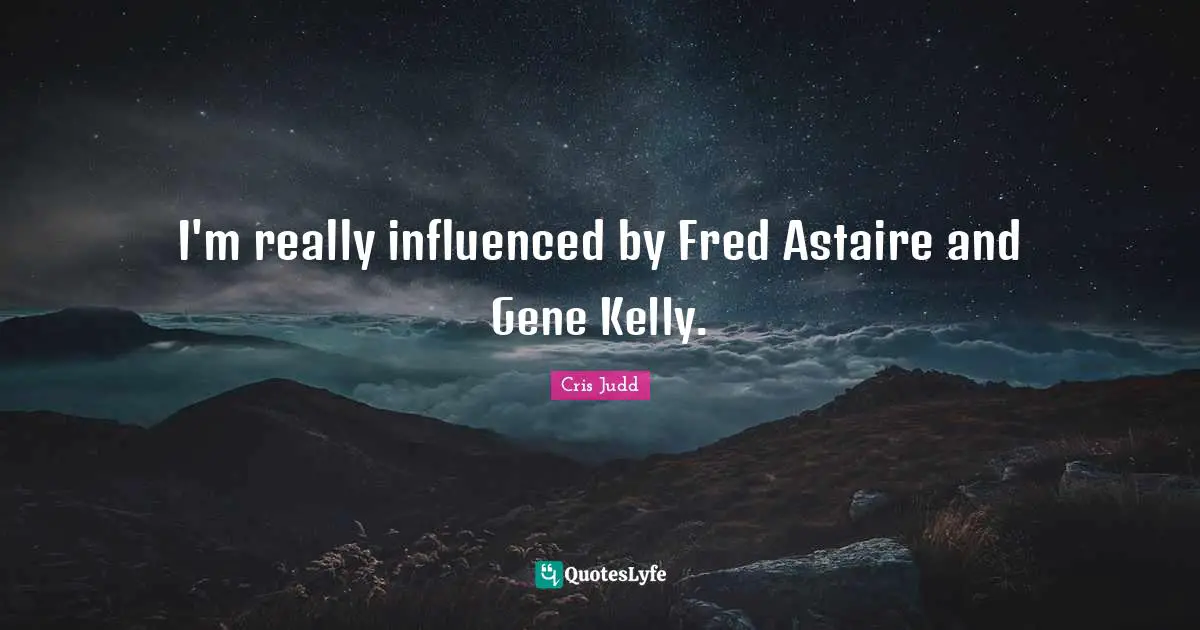 I'm really influenced by Fred Astaire and Gene Kelly.