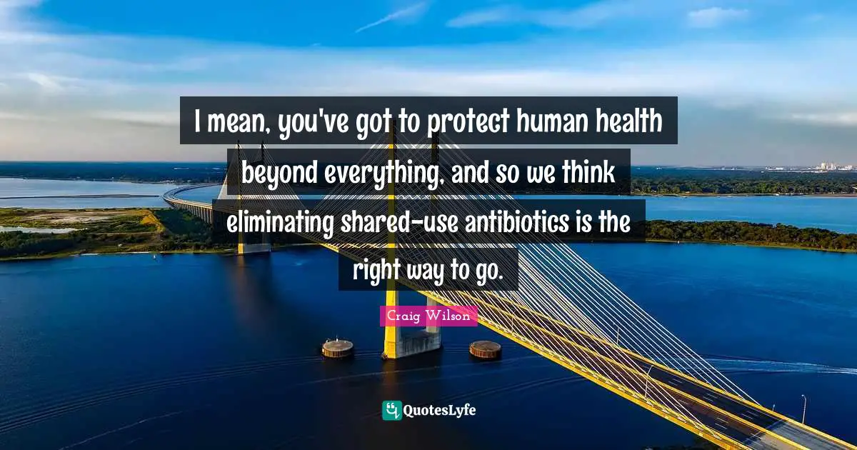 I mean, you've got to protect human health beyond everything, and so we think eliminating shared-use antibiotics is the right way to go.
