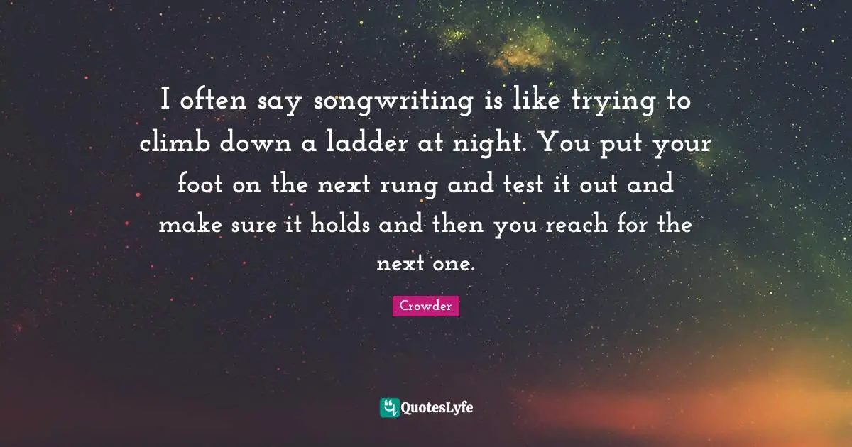 Crowder Quotes: "I often say songwriting is like trying to climb down a ladder at night. You put your foot on the next rung and test it out and make sure it holds and then you reach for the next one."