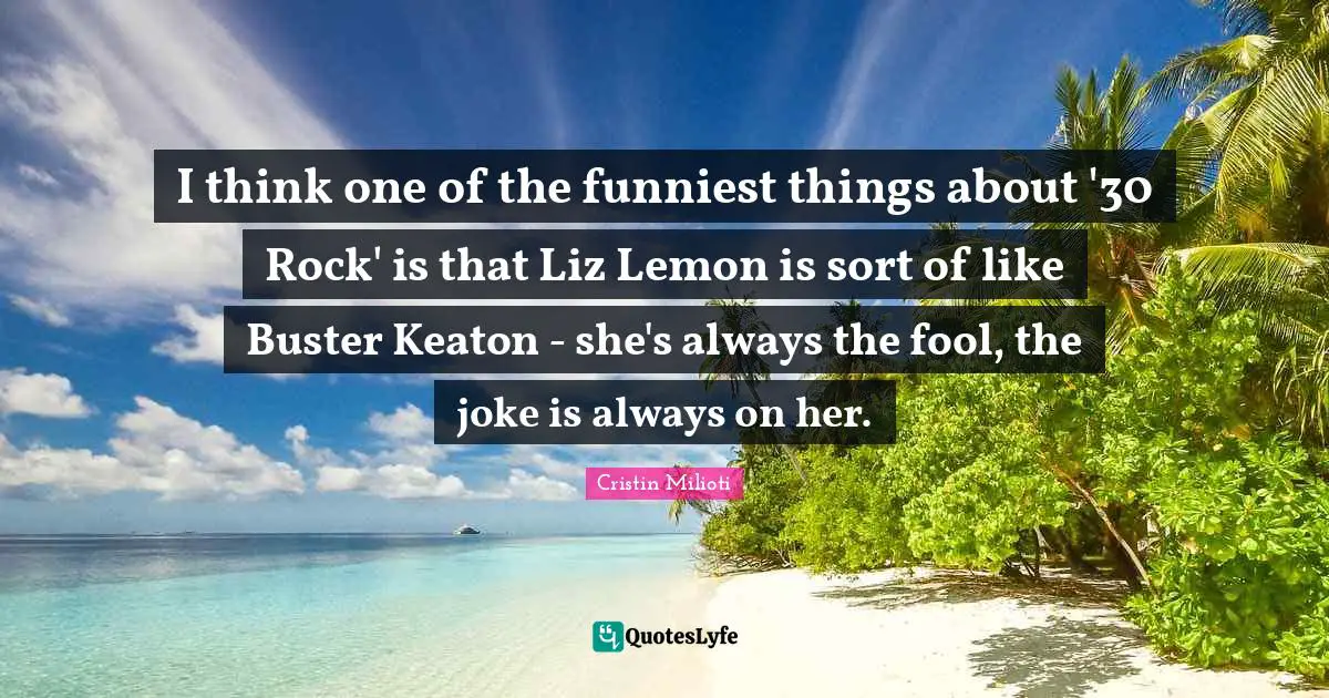 I think one of the funniest things about '30 Rock' is that Liz Lemon is sort of like Buster Keaton - she's always the fool, the joke is always on her.
