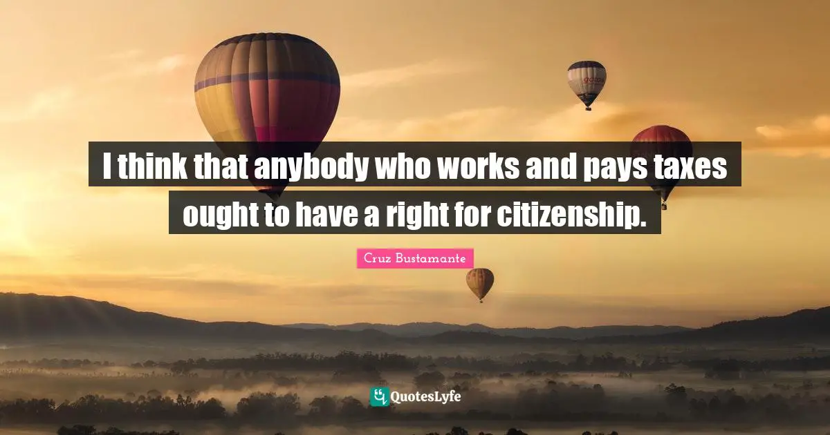 I think that anybody who works and pays taxes ought to have a right for citizenship.