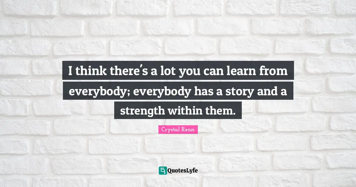 Crystal Renn Quotes: "I think there's a lot you can learn from everybody; everybody has a story and a strength within them."