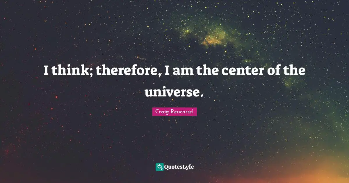 I think; therefore, I am the center of the universe.