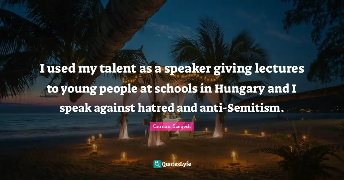 I used my talent as a speaker giving lectures to young people at schools in Hungary and I speak against hatred and anti-Semitism.