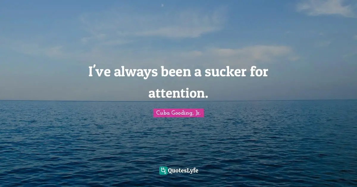 I've always been a sucker for attention.