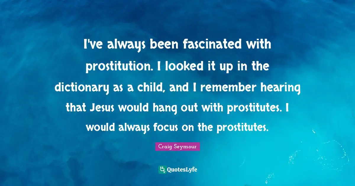 I've always been fascinated with prostitution. I looked it up in the dictionary as a child, and I remember hearing that Jesus would hang out with prostitutes. I would always focus on the prostitutes.