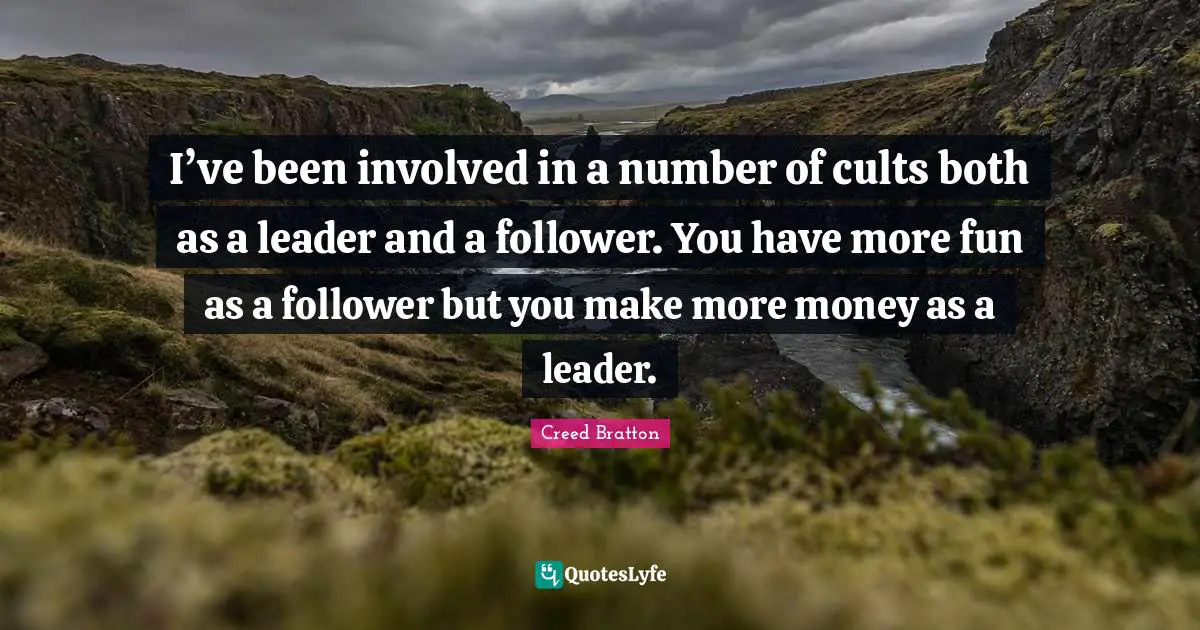 I’ve been involved in a number of cults both as a leader and a follower. You have more fun as a follower but you make more money as a leader.