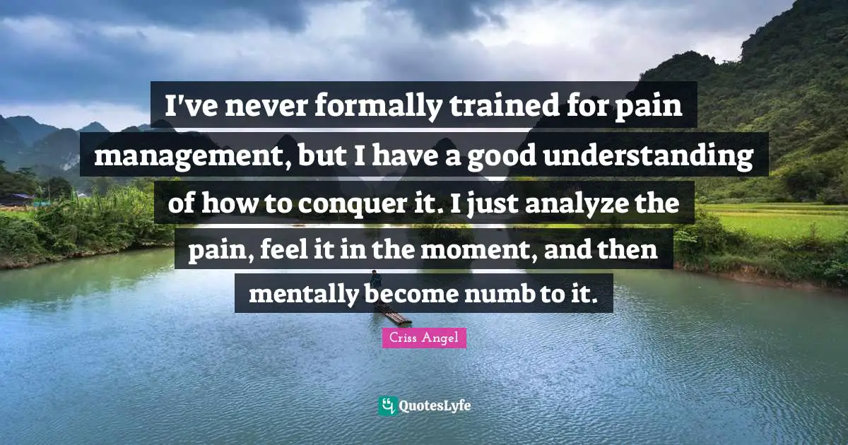 I've never formally trained for pain management, but I have a good understanding of how to conquer it. I just analyze the pain, feel it in the moment, and then mentally become numb to it.