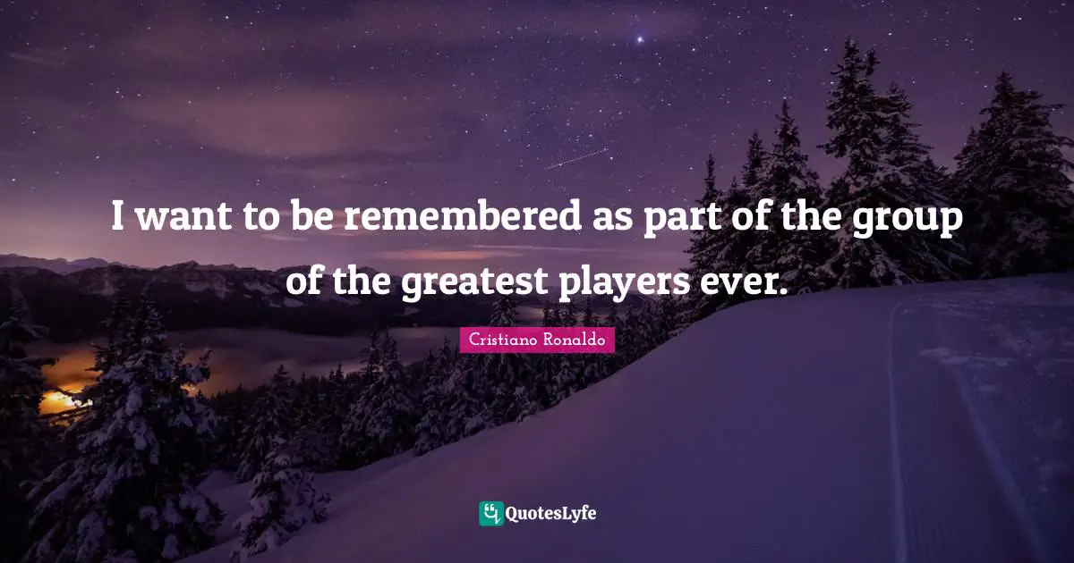 I want to be remembered as part of the group of the greatest players ever.