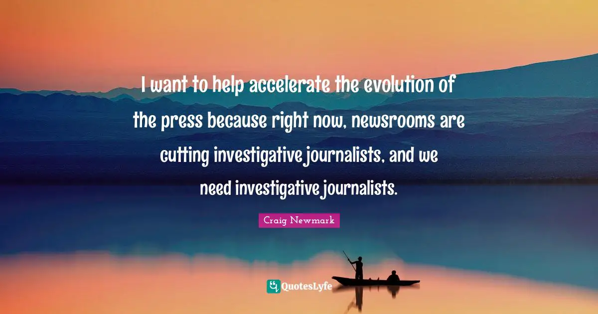 Craig Newmark Quotes: "I want to help accelerate the evolution of the press because right now, newsrooms are cutting investigative journalists, and we need investigative journalists."