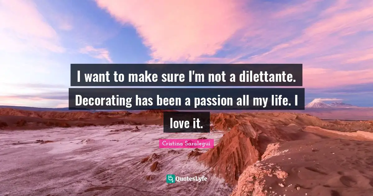 I want to make sure I'm not a dilettante. Decorating has been a passion all my life. I love it.