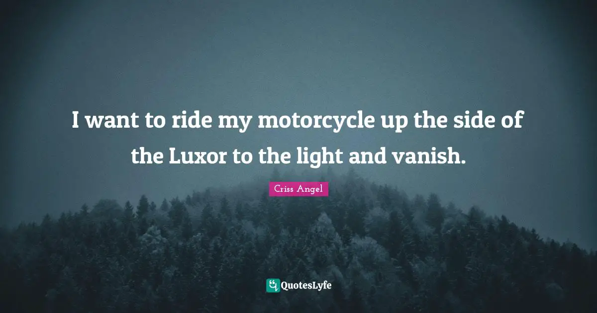 I want to ride my motorcycle up the side of the Luxor to the light and vanish.
