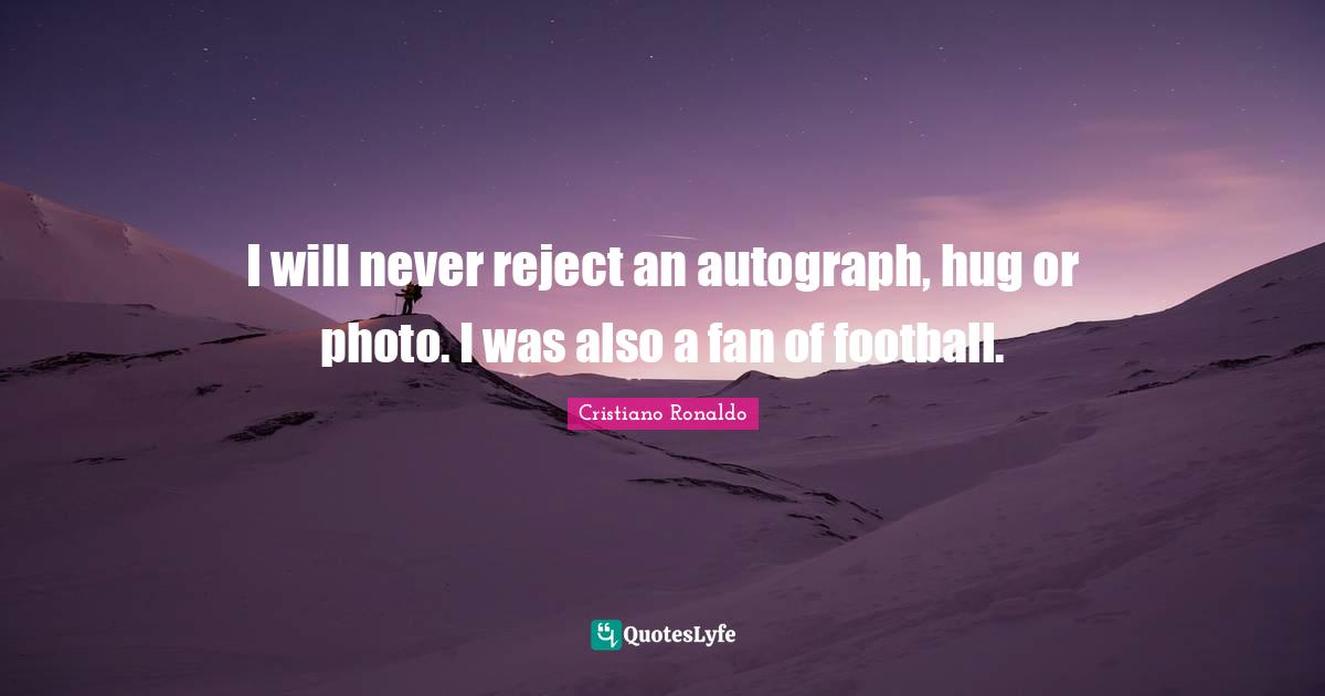 I will never reject an autograph, hug or photo. I was also a fan of football.