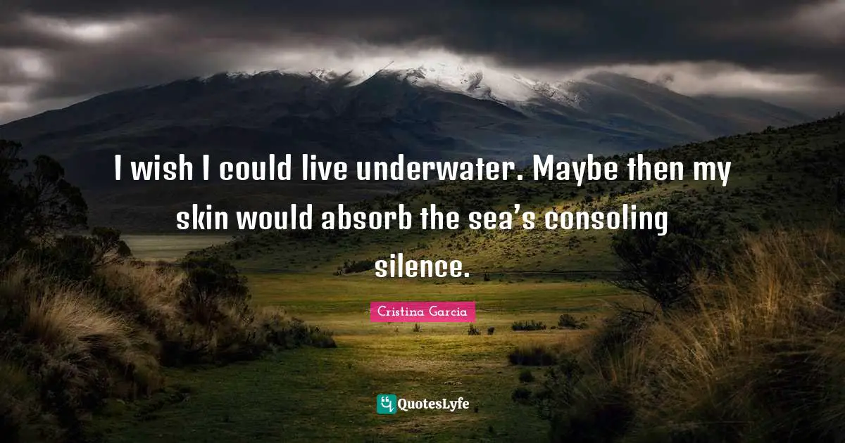 Sea Quotes: "I wish I could live underwater. Maybe then my skin would absorb the sea’s consoling silence."