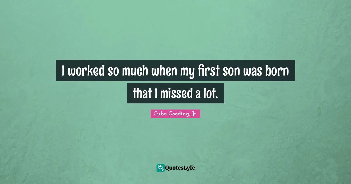 I worked so much when my first son was born that I missed a lot.