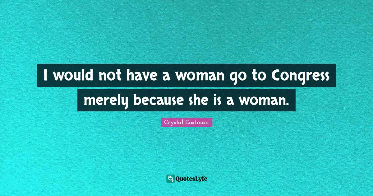 I would not have a woman go to Congress merely because she is a woman.