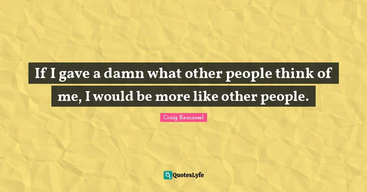 If I gave a damn what other people think of me, I would be more like other people.