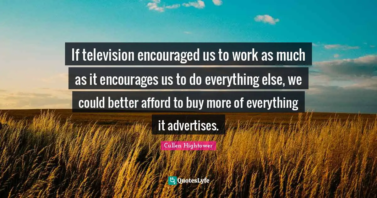 If television encouraged us to work as much as it encourages us to do everything else, we could better afford to buy more of everything it advertises.