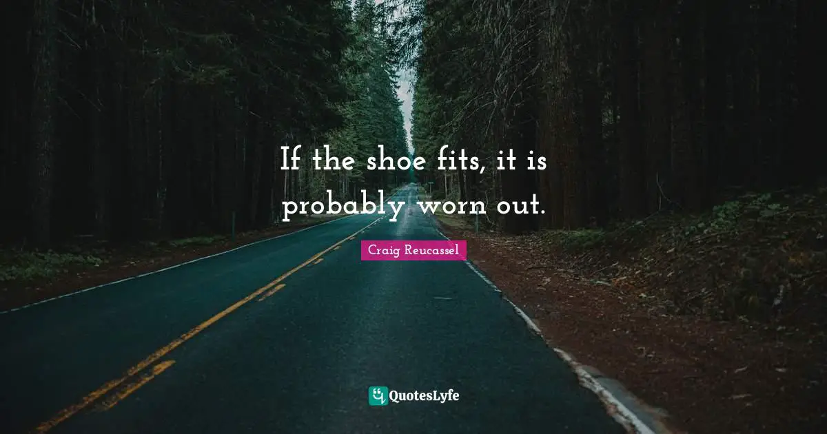 If the shoe fits, it is probably worn out.