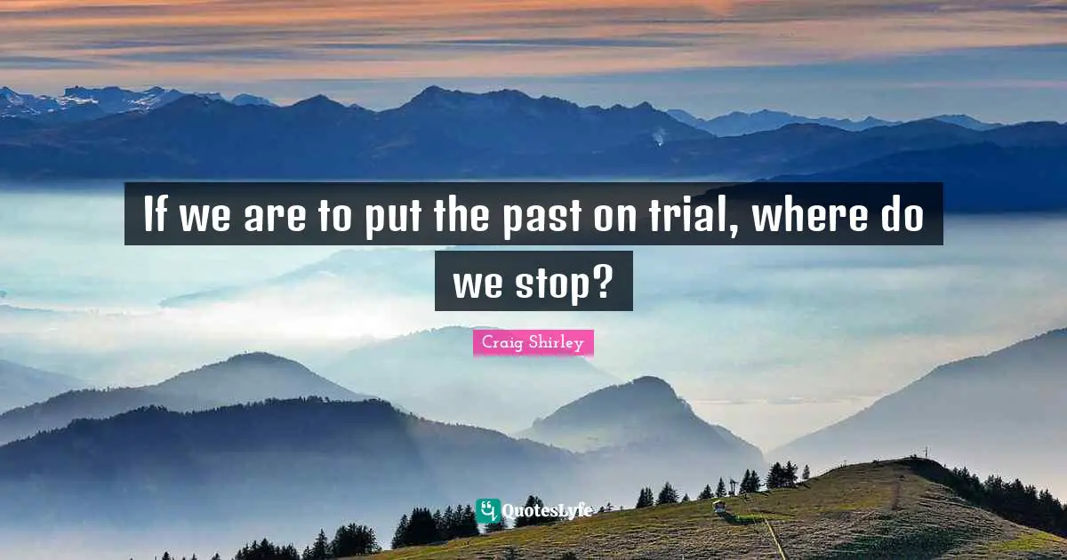 If we are to put the past on trial, where do we stop?