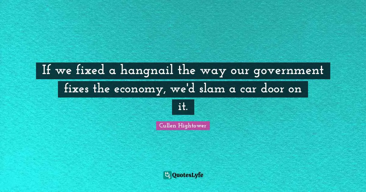 If we fixed a hangnail the way our government fixes the economy, we'd slam a car door on it.