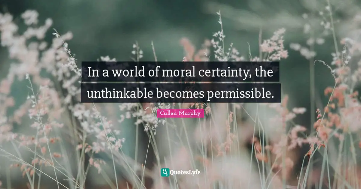 In a world of moral certainty, the unthinkable becomes permissible.