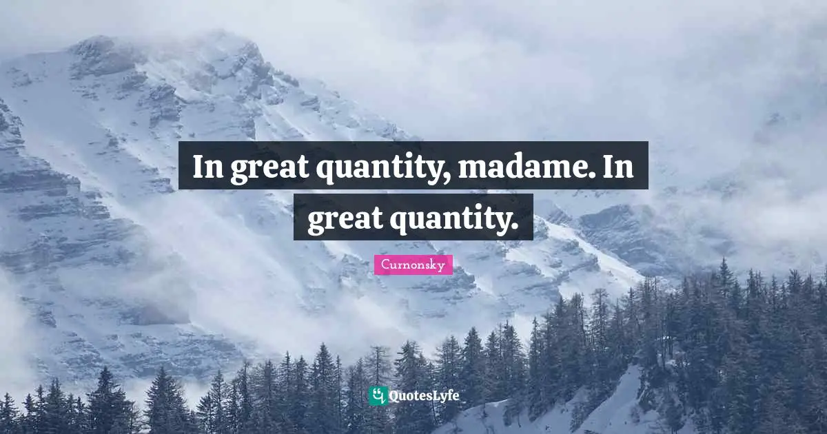 In great quantity, madame. In great quantity.