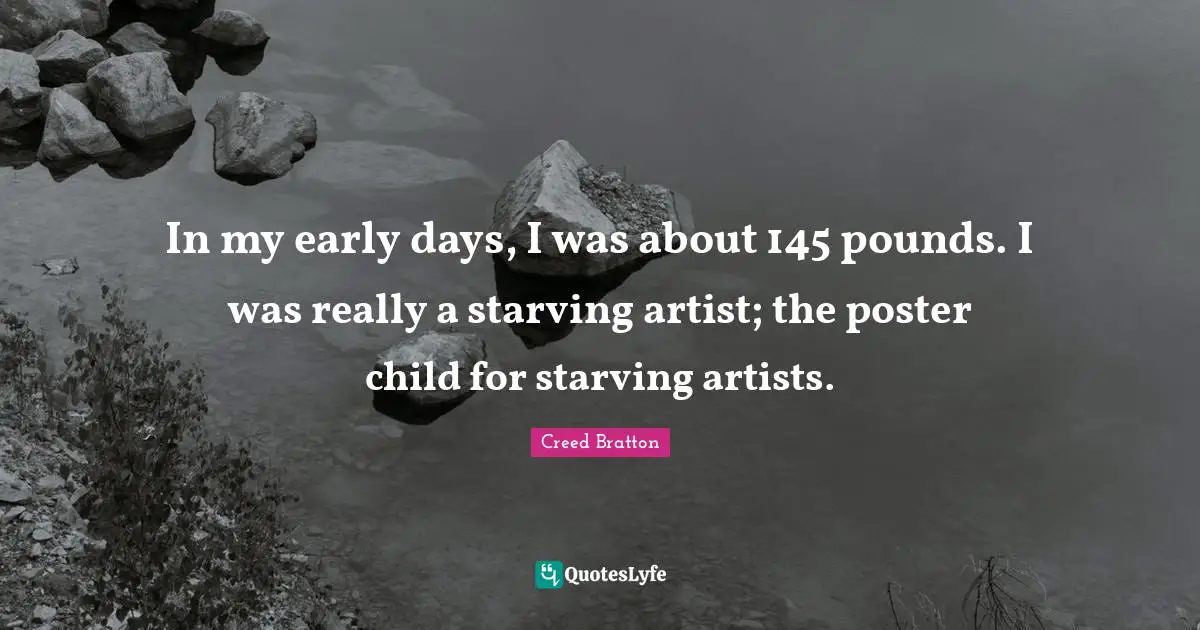 In my early days, I was about 145 pounds. I was really a starving artist; the poster child for starving artists.