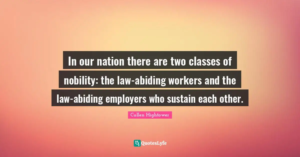 In our nation there are two classes of nobility: the law-abiding workers and the law-abiding employers who sustain each other.