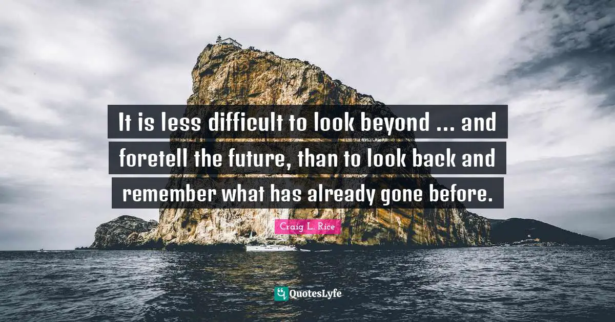 It is less difficult to look beyond ... and foretell the future, than to look back and remember what has already gone before.