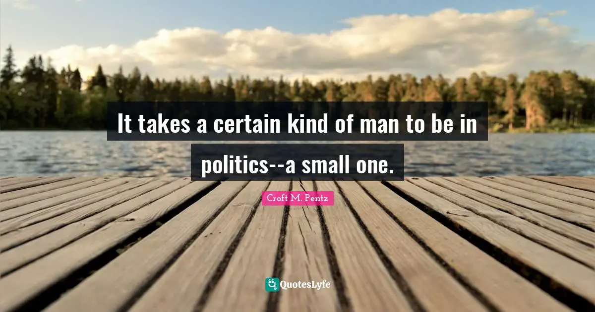 It takes a certain kind of man to be in politics--a small one.