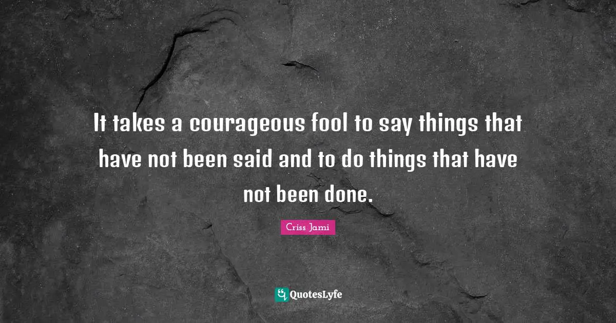 It takes a courageous fool to say things that have not been said and to do things that have not been done.