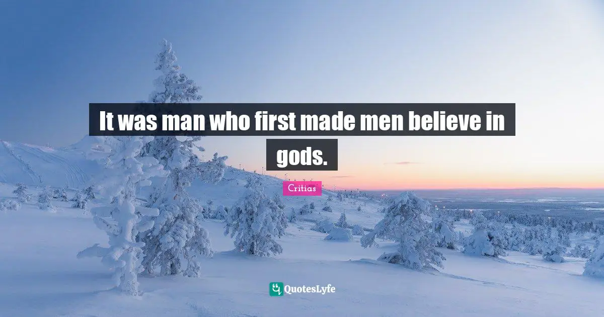 It was man who first made men believe in gods.