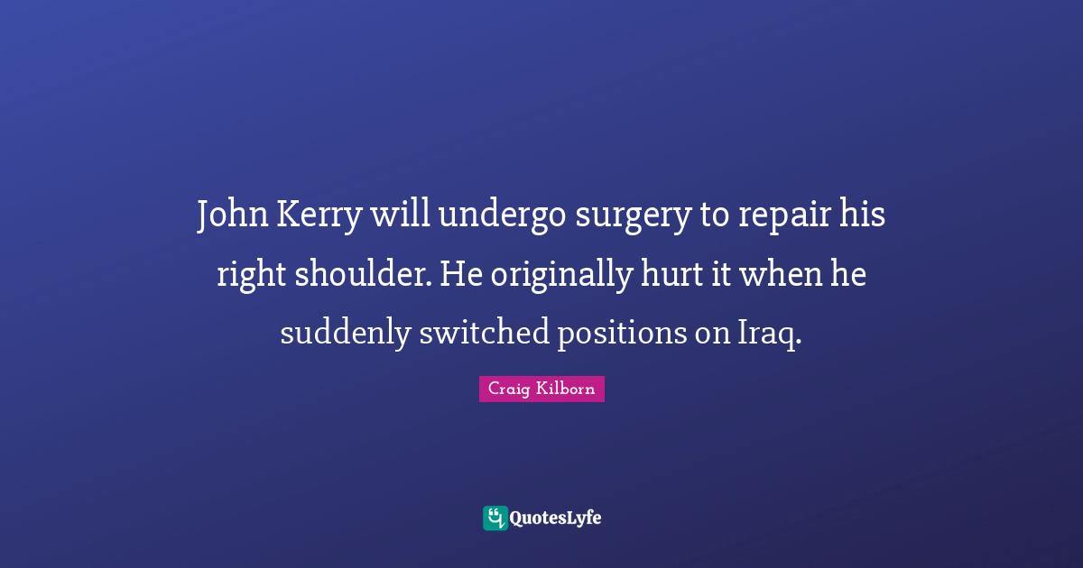 John Kerry will undergo surgery to repair his right shoulder. He originally hurt it when he suddenly switched positions on Iraq.