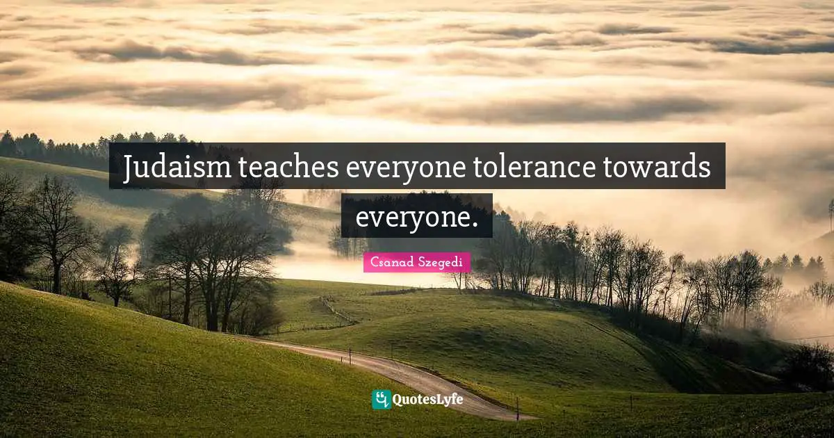 Judaism teaches everyone tolerance towards everyone.
