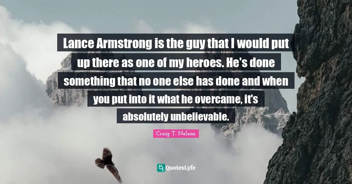 Armstrong Quotes: "Lance Armstrong is the guy that I would put up there as one of my heroes. He's done something that no one else has done and when you put into it what he overcame, it's absolutely unbelievable."