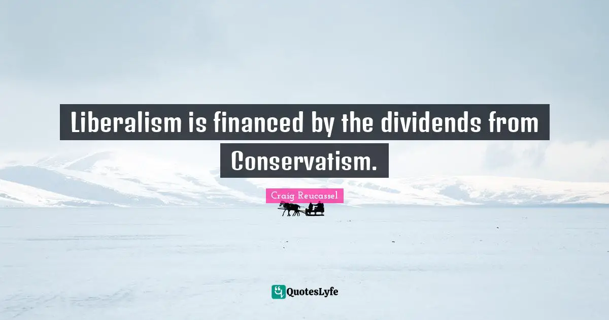 Liberalism is financed by the dividends from Conservatism.