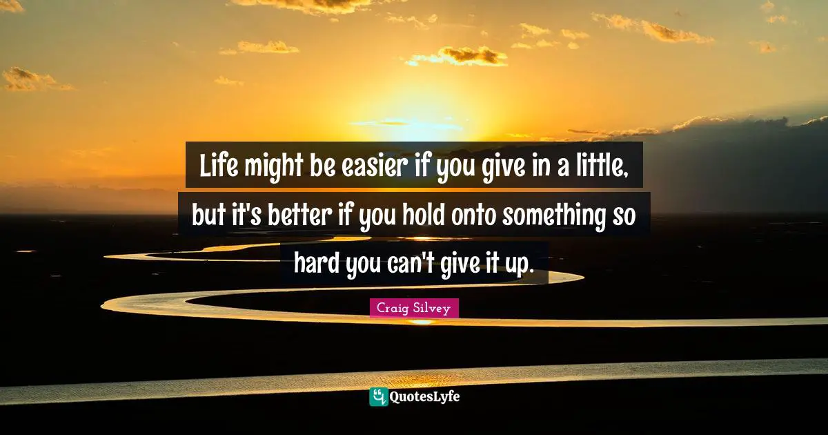 Life might be easier if you give in a little, but it's better if you hold onto something so hard you can't give it up.