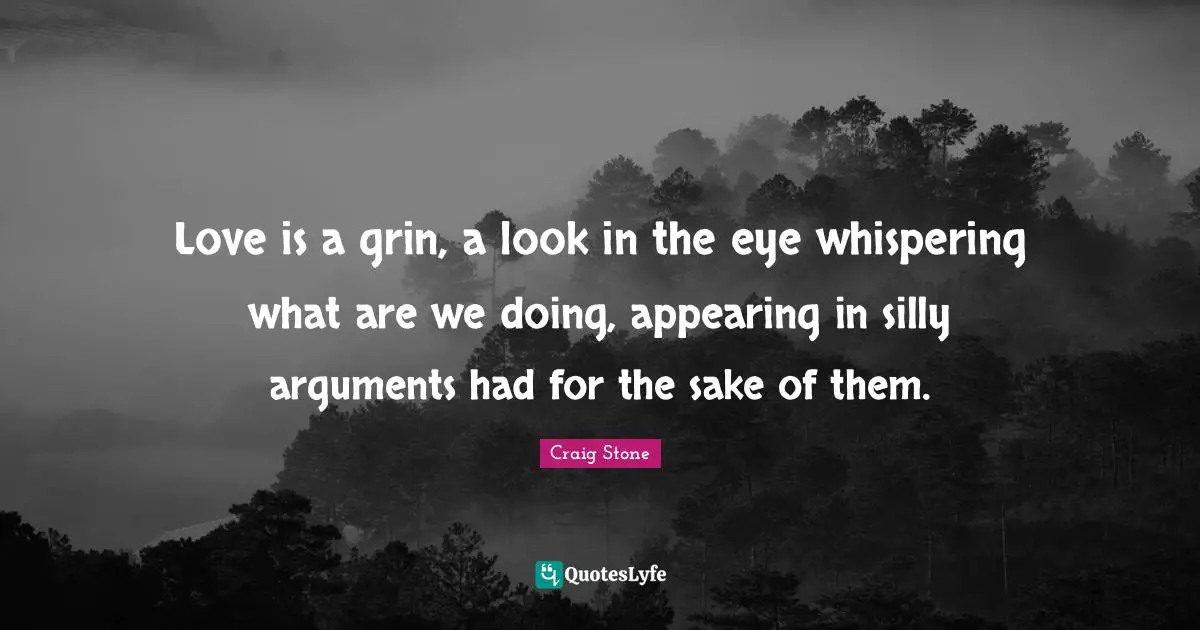 Love is a grin, a look in the eye whispering what are we doing, appearing in silly arguments had for the sake of them.