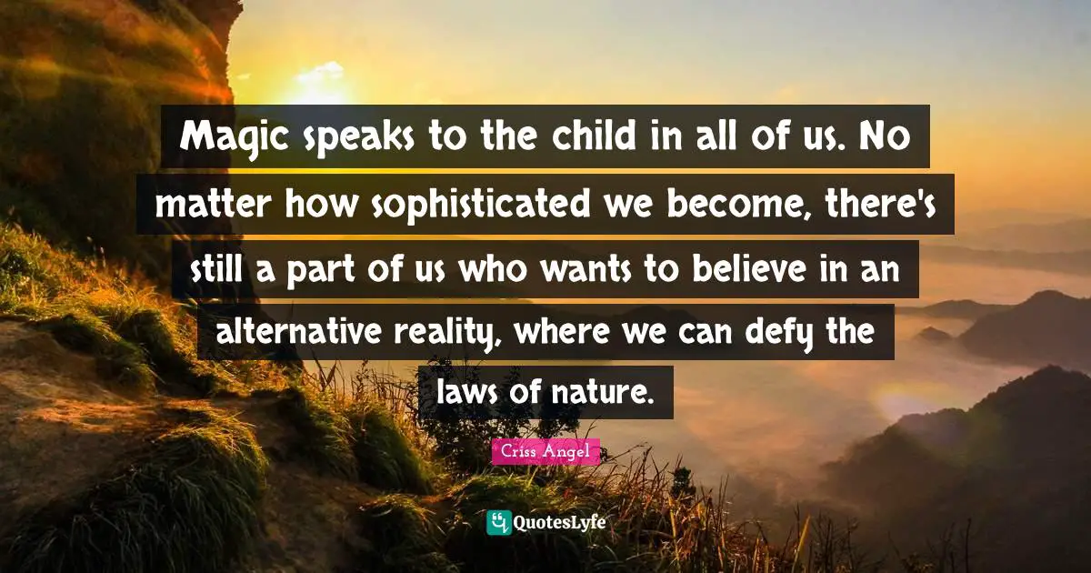 Magic speaks to the child in all of us. No matter how sophisticated we become, there's still a part of us who wants to believe in an alternative reality, where we can defy the laws of nature.